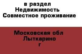  в раздел : Недвижимость » Совместное проживание . Московская обл.,Лыткарино г.